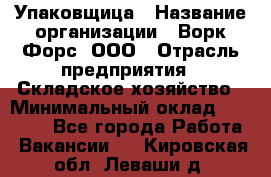 Упаковщица › Название организации ­ Ворк Форс, ООО › Отрасль предприятия ­ Складское хозяйство › Минимальный оклад ­ 24 000 - Все города Работа » Вакансии   . Кировская обл.,Леваши д.